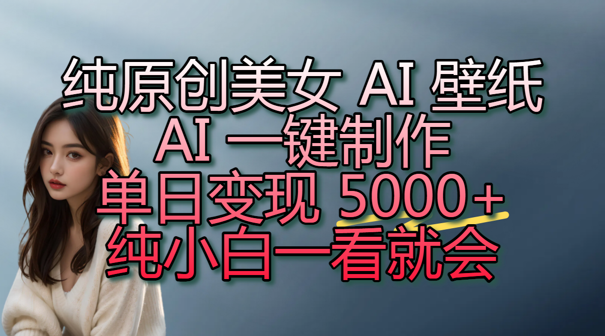 纯原创美女 AI 壁纸玩法，AI 一键制作，单日变现 5000+，纯小白一看就会-想要创业网