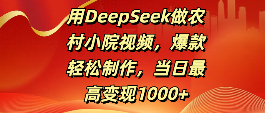 用DeepSeek做农村小院视频，爆款轻松制作，当日最高变现1000+-想要创业网