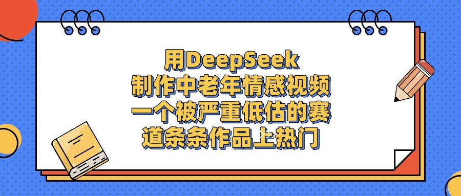 一个被严重低估的赛道，用DeepSeek制作中老年情感视频，条条作品上热门-想要创业网