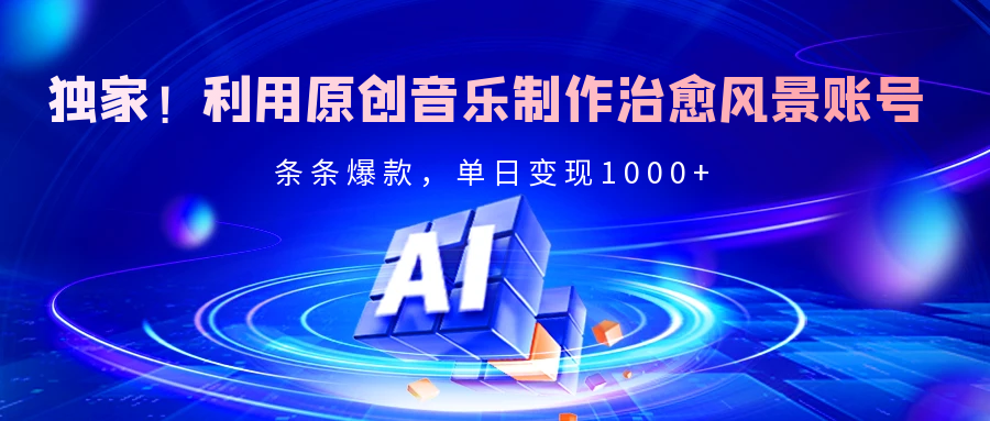 独家！利用原创音乐制作治愈风景账号，条条爆款，单日变现2000+-想要创业网