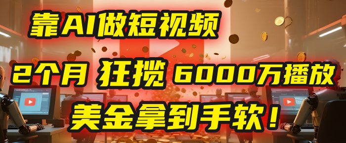 4000小时播放才能赚钱？别傻了！他靠AI做短视频，2个月狂揽6000万播放，美金拿到手软！-想要创业网