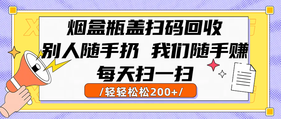 烟盒瓶盖扫码回收，别人随手扔 我们随手赚，闷声发大财，每天扫一扫轻轻松松200+-想要创业网