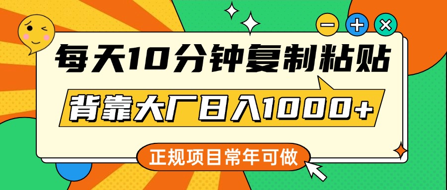 每天10分钟，复制粘贴，背靠大厂日入1000+，正规项目，常年可做-想要创业网