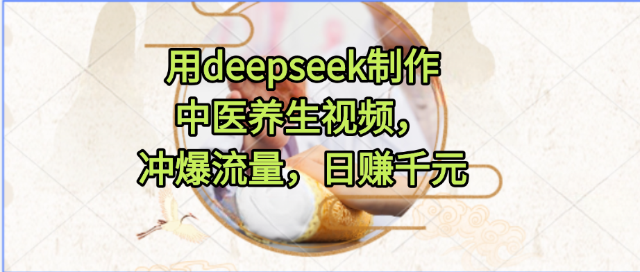 用deepseek制作中医养生视频，冲爆流量，日赚千元-想要创业网