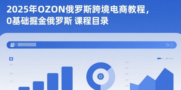 2025年OZON俄罗斯跨境电商教程,0基础掘金俄罗斯-想要创业网