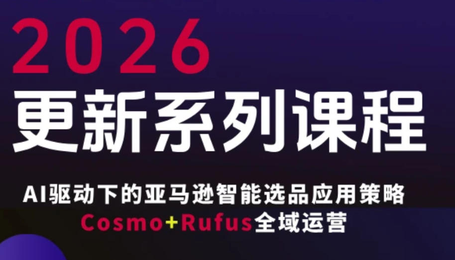 跨境亚马逊FBA系统课程，AI驱动下的亚马逊智能选品应用策略Cosmo+Rufus全域运营（更新26年3月）-想要创业