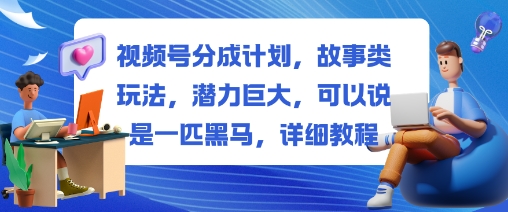 视频号分成计划,故事类玩法,潜力巨大,可以说是一匹黑马,详细教程-想要创业网