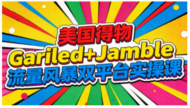 美国得物Gariled+Jamble流量风暴双平台实操课,两大美国热门平台全流程运营-想要创业网