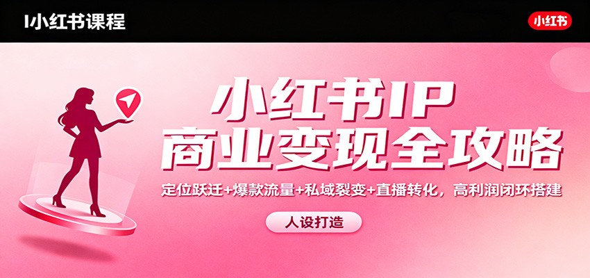 小红书IP商业变现全攻略:定位跃迁+爆款流量+私域裂变+直播转化,高利润闭环搭建-想要创业网