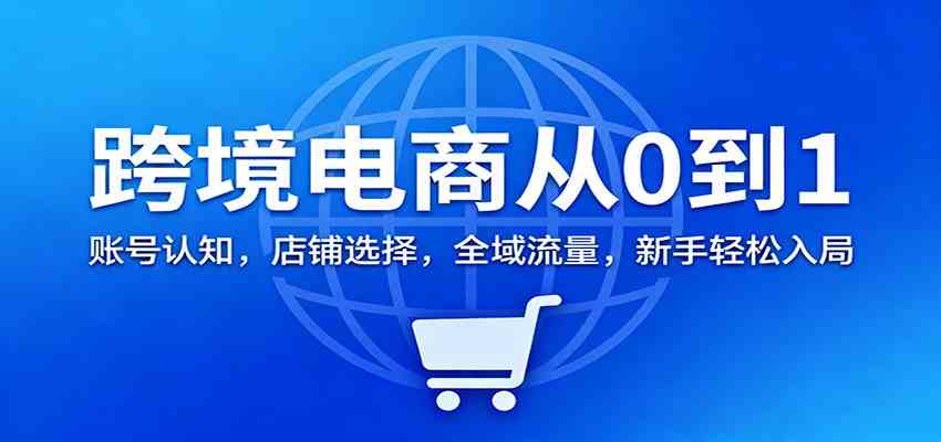 跨境电商从0到1：账号认知，店铺选择，全域流量，新手轻松入局-想要创业网