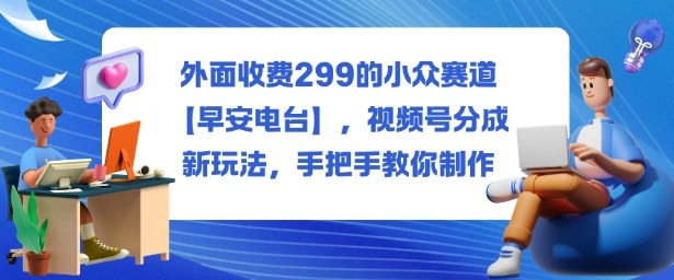 外面收费299的小众赛道【早安电台】,视频号分成新玩法,手把手教你制作-想要创业网