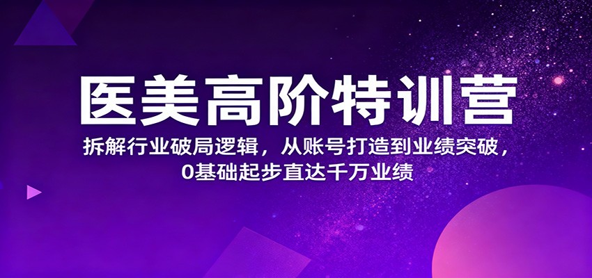 医美高阶特训营，拆解行业破局逻辑，从账号打造到业绩突破，0基础起步直达千万业绩-想要创业网