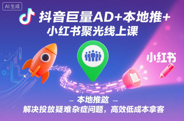 抖音巨量AD+本地推+小红书聚光线上课，解决投放疑难杂症问题，高效低成本拿客-想要创业网