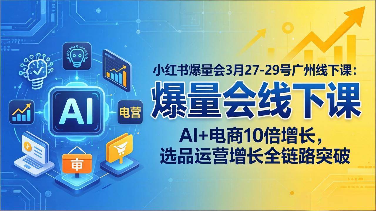 （17849期）小红书爆量会3月27-29号广州线下课：AI+电商10倍增长，选品运营增长全链路突破-想要创业