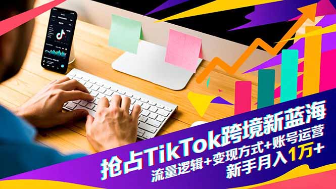 抢占TikTok跨境新蓝海：流量逻辑+变现方式+账号运营，新手月入1万+-想要创业网