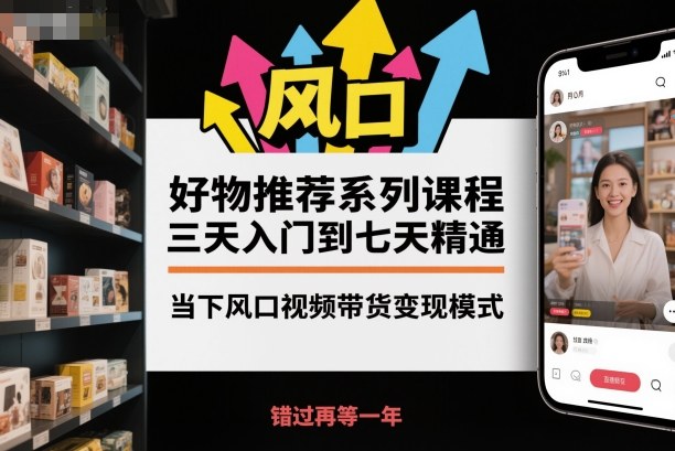 好物推荐系列课程,三天入门到七天精通,当下风口视频带货变现模式-想要创业网