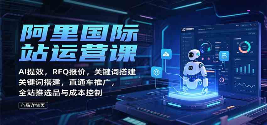 阿里国际站运营课：AI提效，RFQ报价，关键词搭建，直通车推广，全站推选品与成本控制-想要创业网