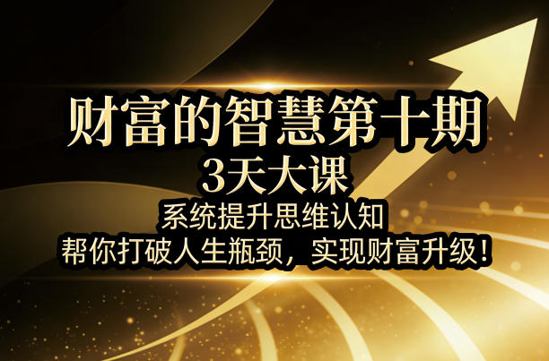 财富的智慧第十期，3天大课，系统提升思维认知，帮你打破人生瓶颈，实现财富升级！-想要创业