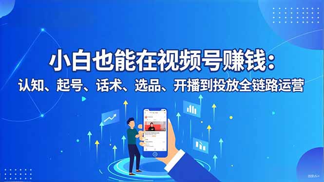 小白也能在视频号赚钱：认知、起号、话术、选品、开播到投放全链路运营-想要创业网