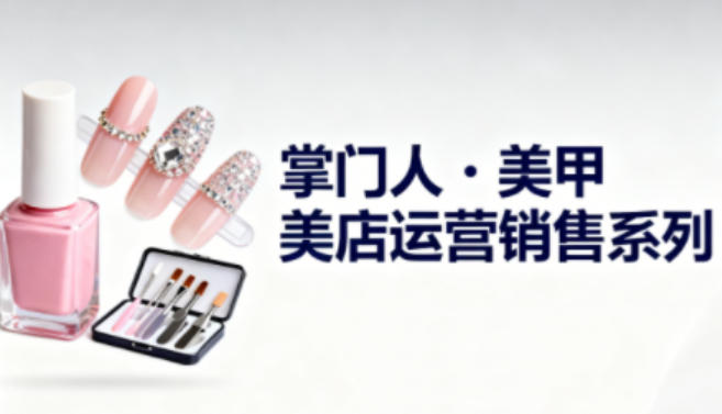 美甲店运营销售系列,助力美甲店老板及从业者提升运营、销售与管理能力-想要创业网