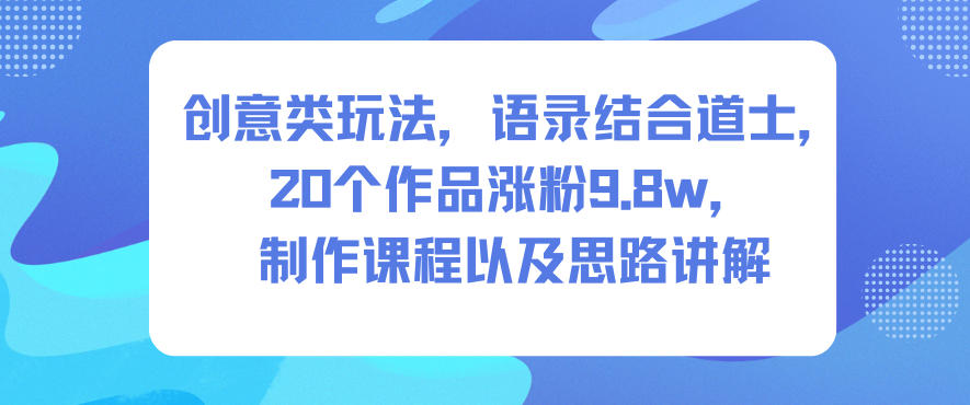 创意类玩法,语录结合道士,20个作品涨粉9.8w,制作课程以及思路讲解-想要创业网