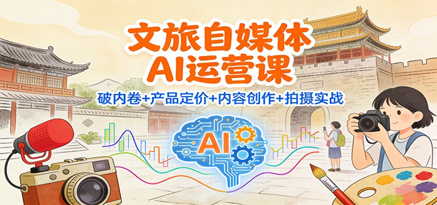文旅自媒体AI运营课:破内卷+产品定价+内容创作+拍摄实战-想要创业网