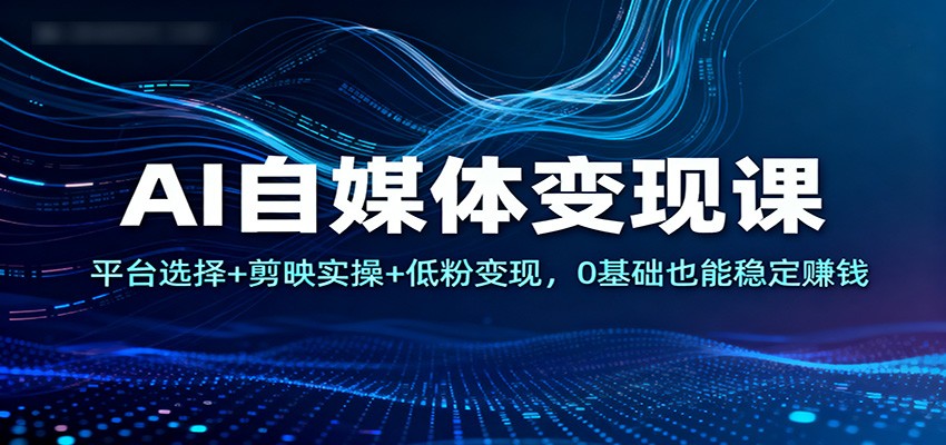 AI自媒体变现课:平台选择+剪映实操+低粉变现,0基础也能稳定赚钱-想要创业网