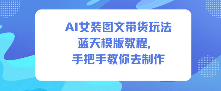 AI女装图文带货玩法蓝天模版教程,手把手教你去制作-想要创业网