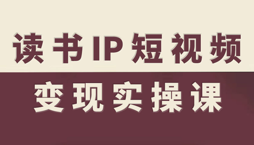 读书IP短视频变现实操课，读书IP赛道变现指南-想要创业网
