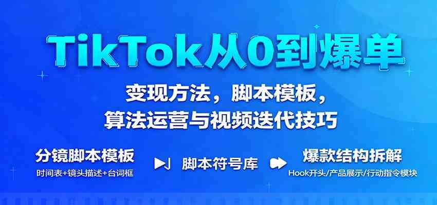 TikTok从0到爆单:变现方法,脚本模板,算法运营与视频迭代技巧-想要创业网