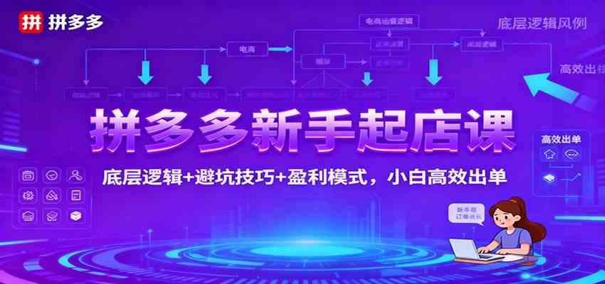 拼多多新手起店课:底层逻辑+避坑技巧+盈利模式,小白高效出单-想要创业网