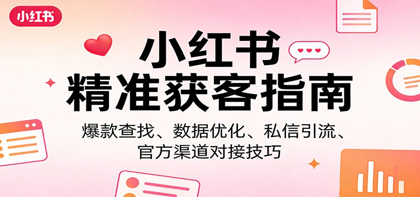 小红书精准获客指南：爆款查找、数据优化、私信引流、官方渠道对接技巧-想要创业