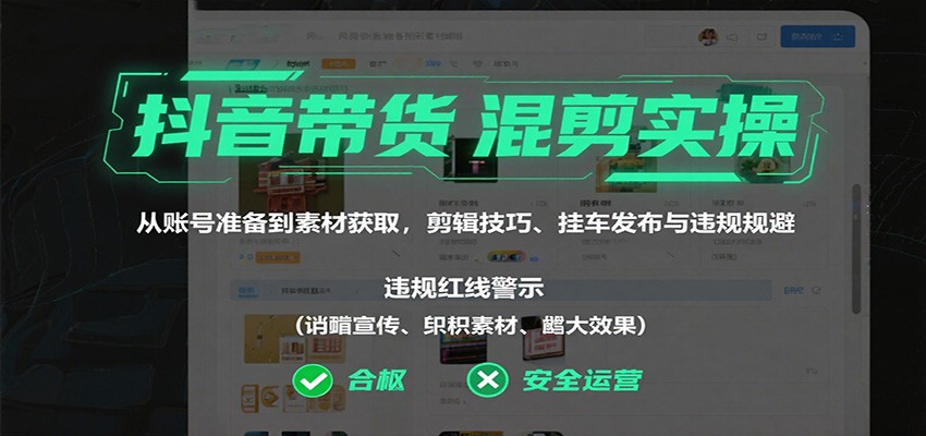 抖音带货混剪实操：从账号准备到素材获取，剪辑技巧、挂车发布与违规规避-想要创业网