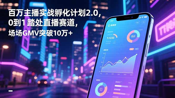 百万主播实战孵化计划2.0，0到1踏入直播赛道，场均GMV突破10万+-想要创业网