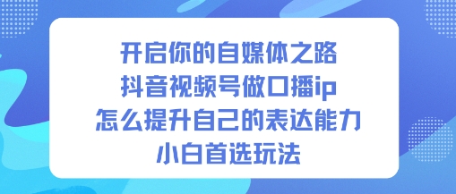 开启你的自媒体之路,抖音视频号做口播ip,怎么提升自己的表达能力,小白首选玩法-想要创业网