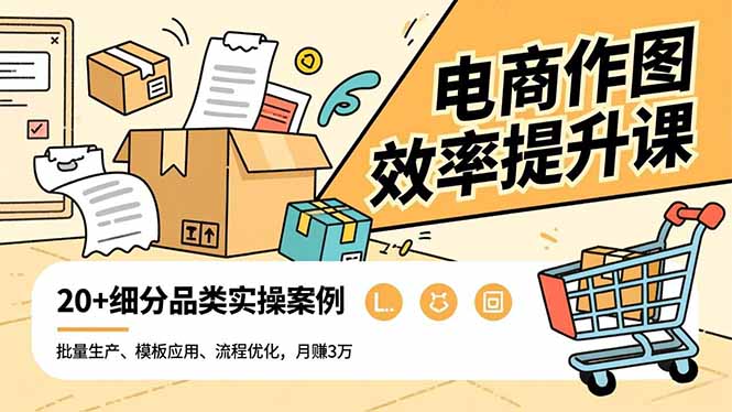 电商作图效率提升课，批量生产、模板应用、流程优化，20+细分品类实操案例，月赚3万-想要创业网