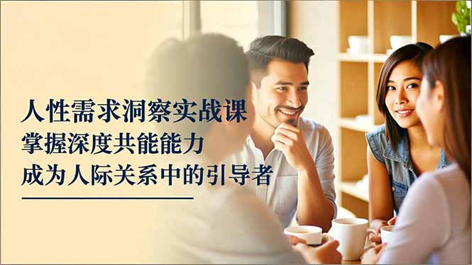 人性需求洞察实战课，掌握深度共感能力，成为人际关系中的引导者-想要创业网