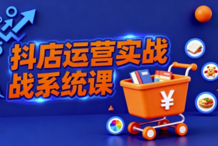 抖音小店全流程实操课,助创业者商家系统掌握抖店运营精髓-想要创业网