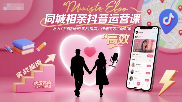 同城相亲抖音运营课,从入门到精通的实战指南,快速高效匹配对象-想要创业网