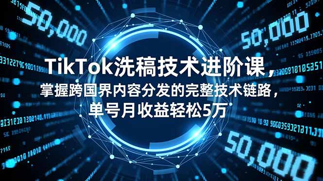 TikTok洗稿技术进阶课，掌握跨国界内容分发的完整技术链路，单号月收益轻松5万-想要创业网