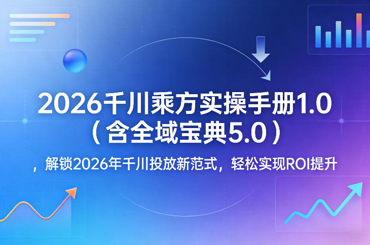 2026千川乘方实操手册1.0(含全域宝典5.0)，解锁2026年千川投放新范式，轻松实现ROI提升-想要创业