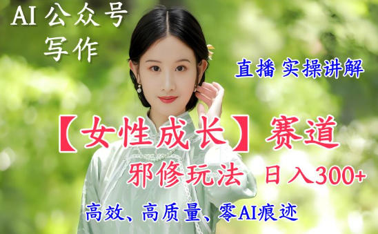 AI写作【女性成长】赛道内容邪修玩法,日入5张+,直播落地实操讲解-想要创业网