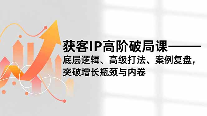 获客IP高阶破局课,底层逻辑、高级打法、案例复盘,突破增长瓶颈与内卷-想要创业网
