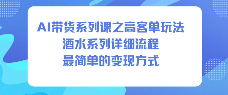 AI带货系列课之高客单玩法，酒水系列，详细流程，最简单的变现方式-想要创业网