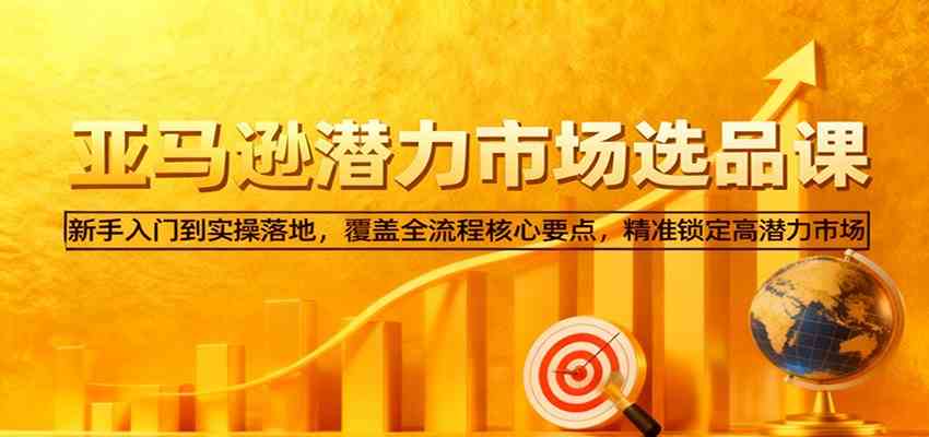 亚马逊从0到1选品课,新手入门到实操落地,覆盖全流程核心要点,精准锁定高潜力市场-想要创业网