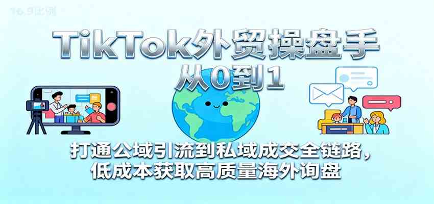 TikTok外贸操盘手从0到1，打通公域引流到私域成交全链路，低成本获取高质量海外询盘-想要创业网