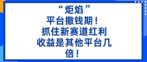 “炬焰”：平台撒钱期！抓住新赛道红利，5分钟二创内容，收益是其他平台几倍！-想要创业网