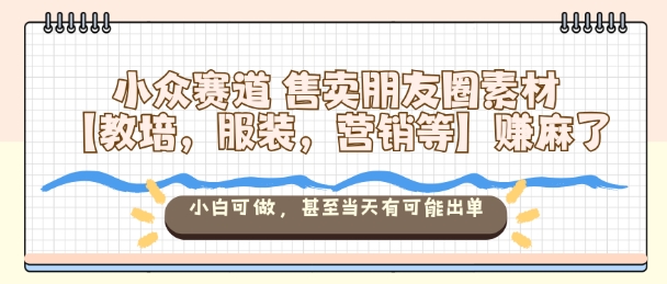 小众赛道售卖朋友圈素材【教培,服装,营销等】賺麻了,小白可做,甚至当天有可能出单-想要创业网