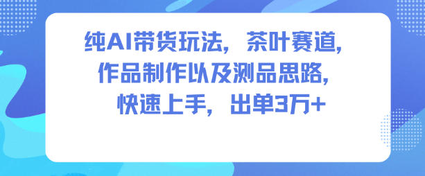 纯AI带货玩法,茶叶赛道,制作以及思路,快速上手,出单3W+-想要创业网