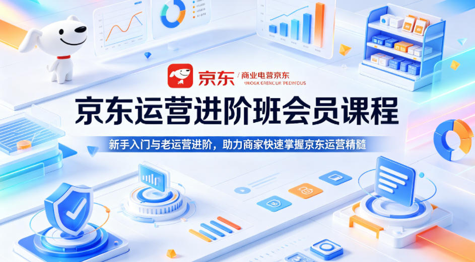 京东运营进阶班会员课程，新手入门与老运营进阶，助力商家快速掌握京东运营精髓-想要创业